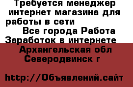 Требуется менеджер интернет-магазина для работы в сети.                 - Все города Работа » Заработок в интернете   . Архангельская обл.,Северодвинск г.